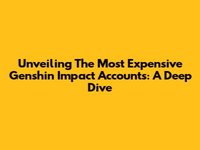 Unveiling The Most Expensive Genshin Impact Accounts: A Deep Dive