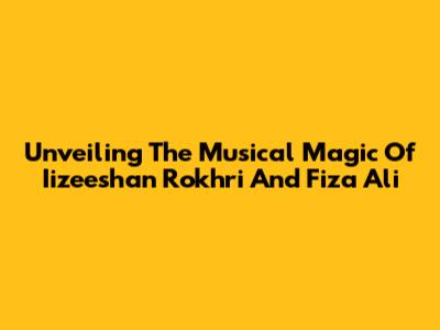 Unveiling The Musical Magic Of Iizeeshan Rokhri And Fiza Ali