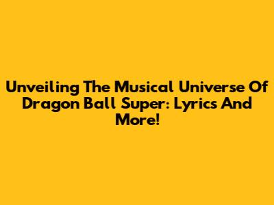 Unveiling The Musical Universe Of Dragon Ball Super: Lyrics And More!
