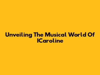 Unveiling The Musical World Of ICaroline