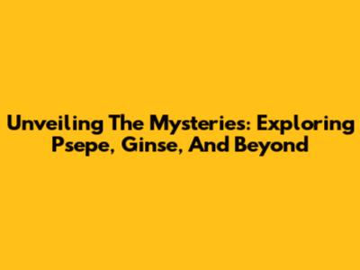 Unveiling The Mysteries: Exploring Psepe, Ginse, And Beyond