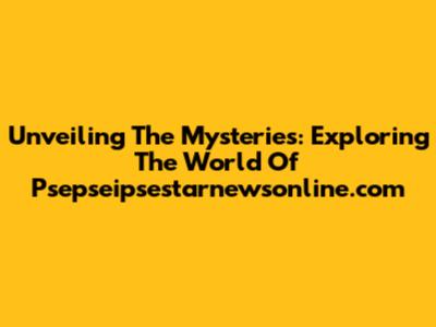 Unveiling The Mysteries: Exploring The World Of Psepseipsestarnewsonline.com