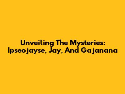 Unveiling The Mysteries: Ipseojayse, Jay, And Gajanana
