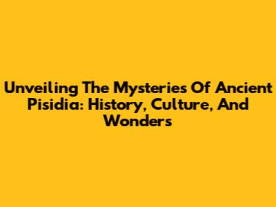 Unveiling The Mysteries Of Ancient Pisidia: History, Culture, And Wonders