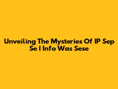 Unveiling The Mysteries Of IP Sep Se I Info Was Sese