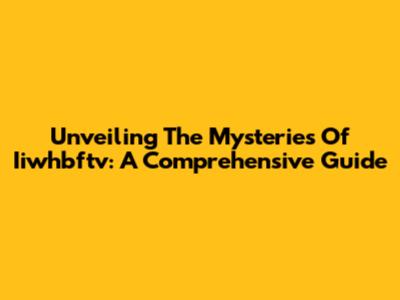 Unveiling The Mysteries Of Iiwhbftv: A Comprehensive Guide