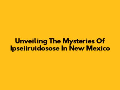 Unveiling The Mysteries Of Ipseiiruidosose In New Mexico