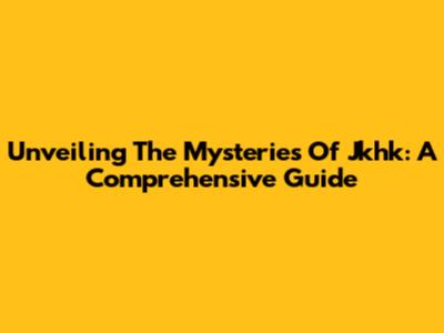 Unveiling The Mysteries Of Jkhk: A Comprehensive Guide
