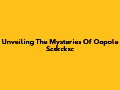 Unveiling The Mysteries Of Oopole Scskcksc