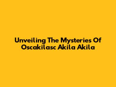 Unveiling The Mysteries Of Oscakilasc Akila Akila