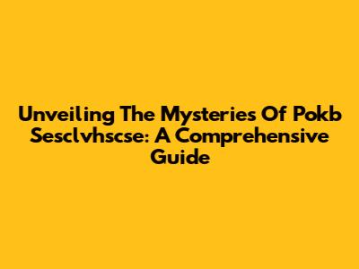 Unveiling The Mysteries Of Pokb Sesclvhscse: A Comprehensive Guide