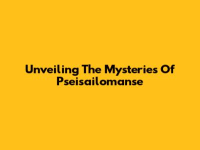 Unveiling The Mysteries Of Pseisailomanse