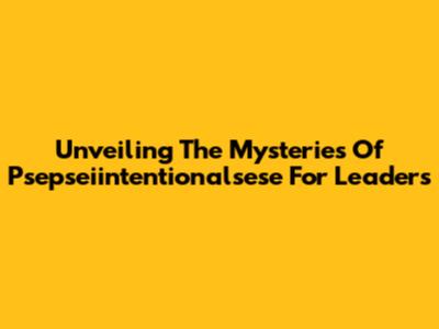 Unveiling The Mysteries Of Psepseiintentionalsese For Leaders