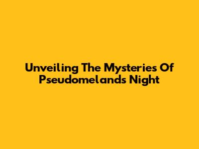 Unveiling The Mysteries Of Pseudomelands Night
