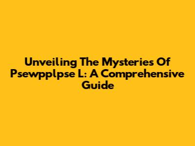 Unveiling The Mysteries Of Psewpplpse L: A Comprehensive Guide
