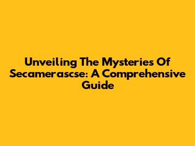 Unveiling The Mysteries Of Secamerascse: A Comprehensive Guide