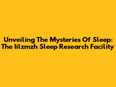 Unveiling The Mysteries Of Sleep: The Iilzmzh Sleep Research Facility