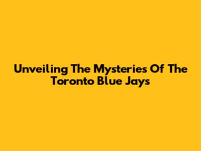 Unveiling The Mysteries Of The Toronto Blue Jays