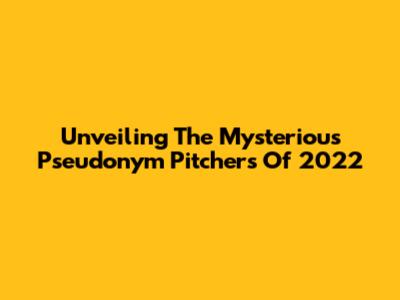 Unveiling The Mysterious Pseudonym Pitchers Of 2022