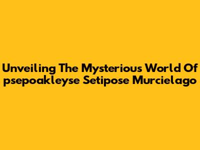 Unveiling The Mysterious World Of 'psepoakleyse Setipose Murcielago'