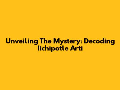 Unveiling The Mystery: Decoding Iichipotle Arti