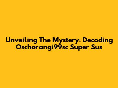 Unveiling The Mystery: Decoding Oschorangi99sc Super Sus