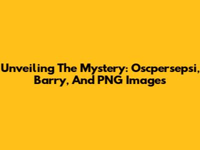 Unveiling The Mystery: Oscpersepsi, Barry, And PNG Images