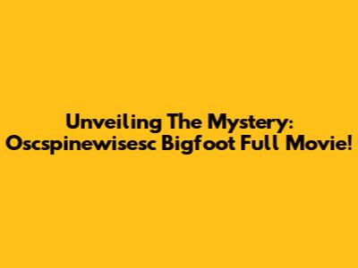 Unveiling The Mystery: Oscspinewisesc Bigfoot Full Movie!