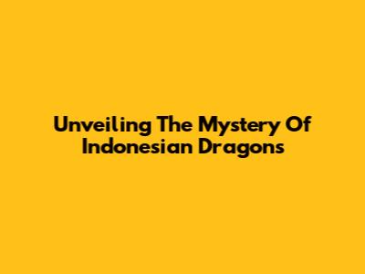 Unveiling The Mystery Of Indonesian Dragons