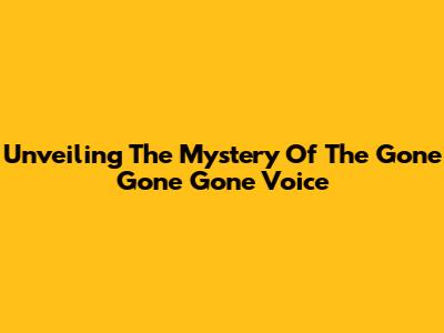 Unveiling The Mystery Of The Gone Gone Gone Voice