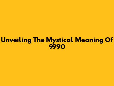 Unveiling The Mystical Meaning Of 9990
