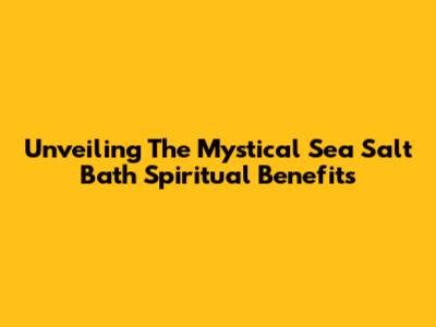 Unveiling The Mystical Sea Salt Bath Spiritual Benefits