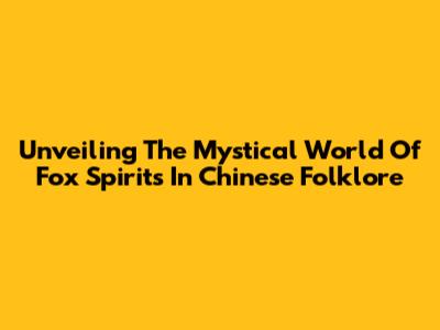 Unveiling The Mystical World Of Fox Spirits In Chinese Folklore