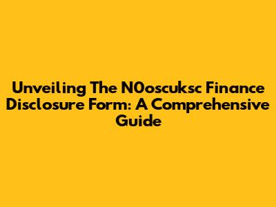 Unveiling The N0oscuksc Finance Disclosure Form: A Comprehensive Guide