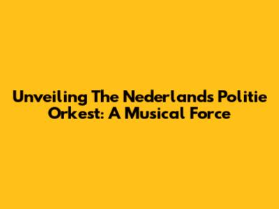 Unveiling The Nederlands Politie Orkest: A Musical Force