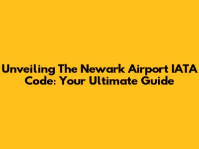 Unveiling The Newark Airport IATA Code: Your Ultimate Guide
