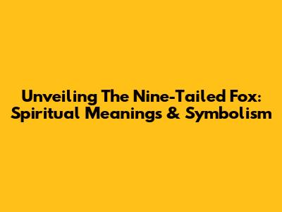 Unveiling The Nine-Tailed Fox: Spiritual Meanings & Symbolism