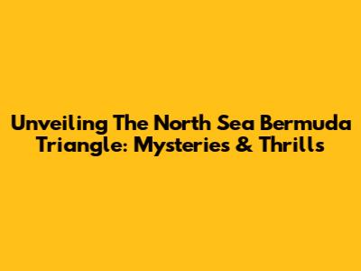 Unveiling The North Sea Bermuda Triangle: Mysteries & Thrills