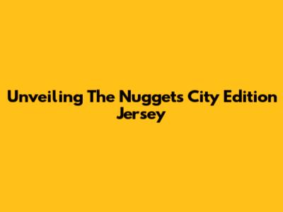 Unveiling The Nuggets' City Edition Jersey