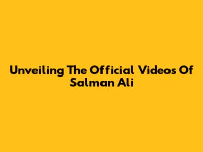 Unveiling The Official Videos Of Salman Ali