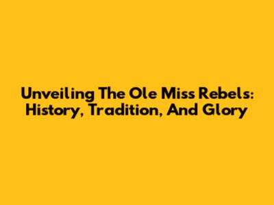 Unveiling The Ole Miss Rebels: History, Tradition, And Glory