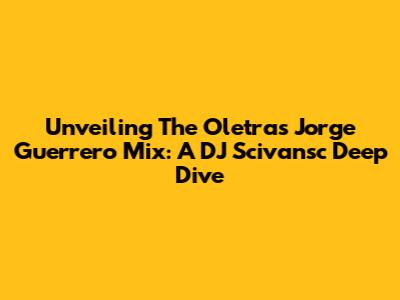 Unveiling The Oletras Jorge Guerrero Mix: A DJ Scivansc Deep Dive