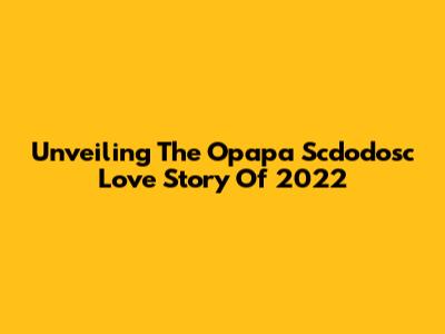 Unveiling The Opapa Scdodosc Love Story Of 2022