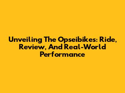 Unveiling The Opseibikes: Ride, Review, And Real-World Performance