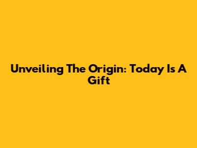 Unveiling The Origin: 'Today Is A Gift'