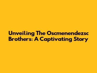 Unveiling The Oscmenendezsc Brothers: A Captivating Story