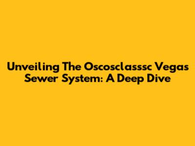 Unveiling The Oscosclasssc Vegas Sewer System: A Deep Dive