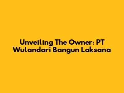 Unveiling The Owner: PT Wulandari Bangun Laksana