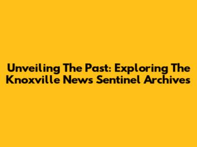 Unveiling The Past: Exploring The Knoxville News Sentinel Archives