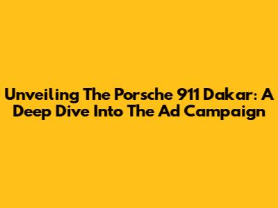 Unveiling The Porsche 911 Dakar: A Deep Dive Into The Ad Campaign